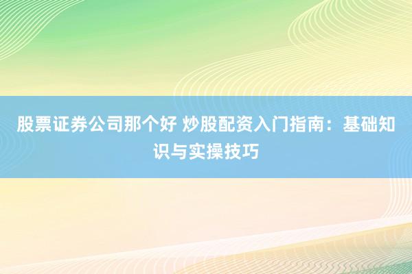 股票证券公司那个好 炒股配资入门指南：基础知识与实操技巧