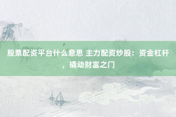 股票配资平台什么意思 主力配资炒股：资金杠杆，撬动财富之门