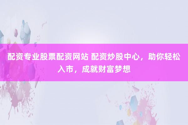 配资专业股票配资网站 配资炒股中心，助你轻松入市，成就财富梦想