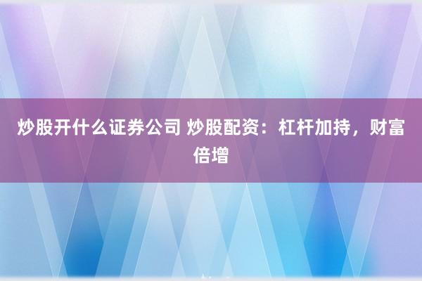 炒股开什么证券公司 炒股配资：杠杆加持，财富倍增