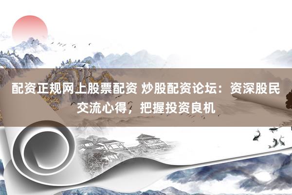 配资正规网上股票配资 炒股配资论坛：资深股民交流心得，把握投资良机