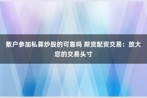 散户参加私募炒股的可靠吗 期货配资交易：放大您的交易头寸
