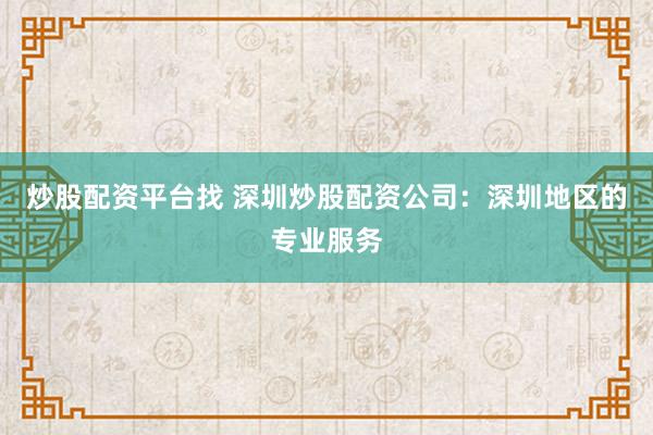 炒股配资平台找 深圳炒股配资公司：深圳地区的专业服务