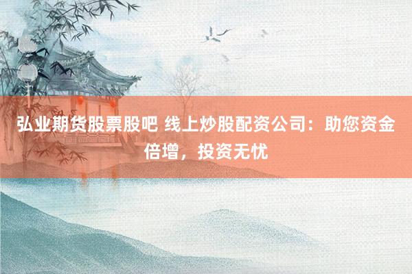 弘业期货股票股吧 线上炒股配资公司：助您资金倍增，投资无忧