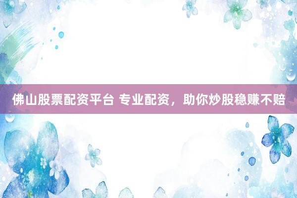 佛山股票配资平台 专业配资，助你炒股稳赚不赔