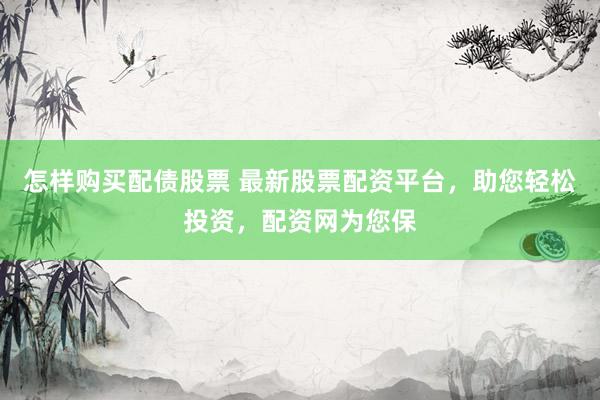怎样购买配债股票 最新股票配资平台，助您轻松投资，配资网为您保