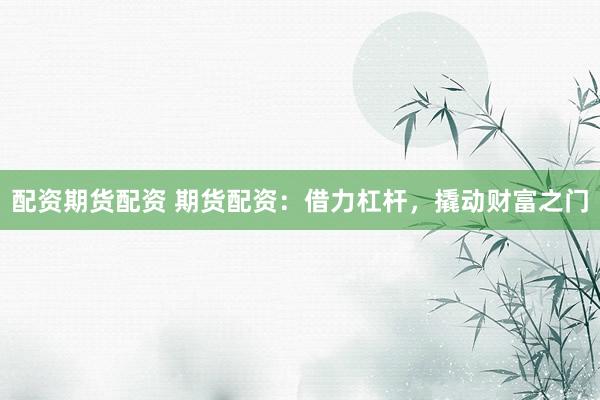配资期货配资 期货配资：借力杠杆，撬动财富之门