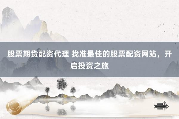 股票期货配资代理 找准最佳的股票配资网站，开启投资之旅