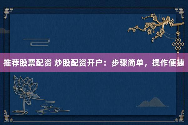 推荐股票配资 炒股配资开户：步骤简单，操作便捷