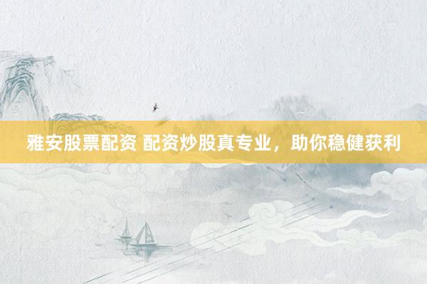 雅安股票配资 配资炒股真专业，助你稳健获利