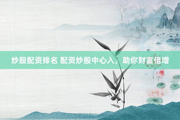 炒股配资排名 配资炒股中心入，助你财富倍增