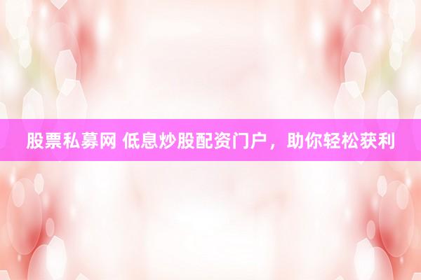 股票私募网 低息炒股配资门户，助你轻松获利