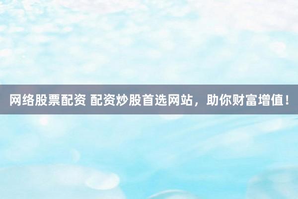 网络股票配资 配资炒股首选网站，助你财富增值！