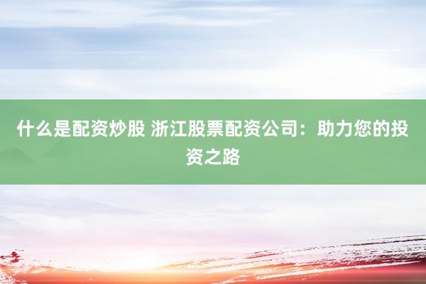 什么是配资炒股 浙江股票配资公司：助力您的投资之路