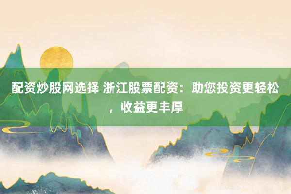 配资炒股网选择 浙江股票配资：助您投资更轻松，收益更丰厚