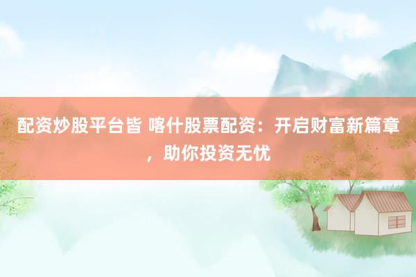配资炒股平台皆 喀什股票配资：开启财富新篇章，助你投资无忧