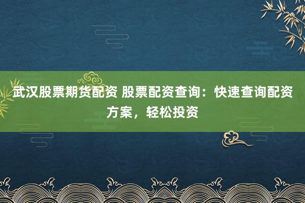 武汉股票期货配资 股票配资查询：快速查询配资方案，轻松投资