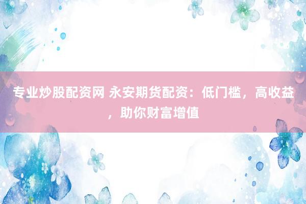 专业炒股配资网 永安期货配资：低门槛，高收益，助你财富增值