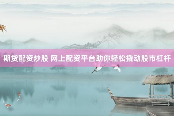 期货配资炒股 网上配资平台助你轻松撬动股市杠杆
