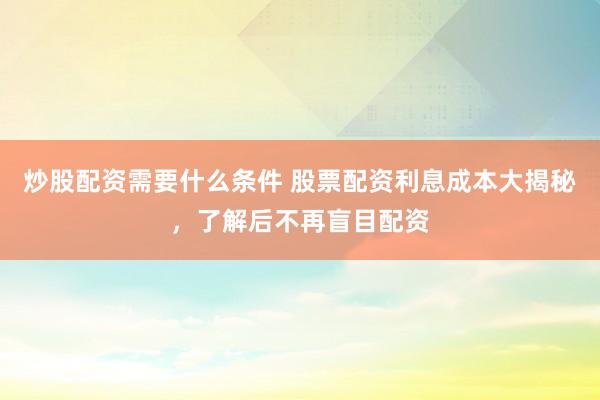 炒股配资需要什么条件 股票配资利息成本大揭秘，了解后不再盲目配资