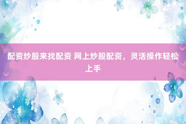 配资炒股来找配资 网上炒股配资，灵活操作轻松上手