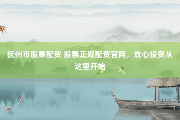 抚州市股票配资 股票正规配资官网，放心投资从这里开始