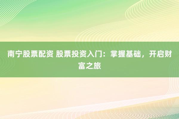 南宁股票配资 股票投资入门：掌握基础，开启财富之旅