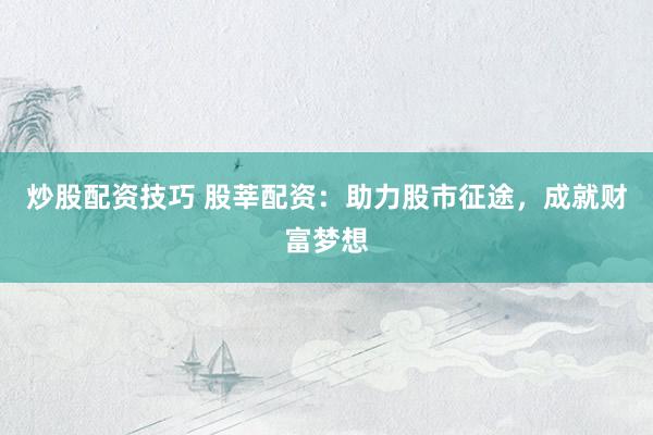 炒股配资技巧 股莘配资：助力股市征途，成就财富梦想