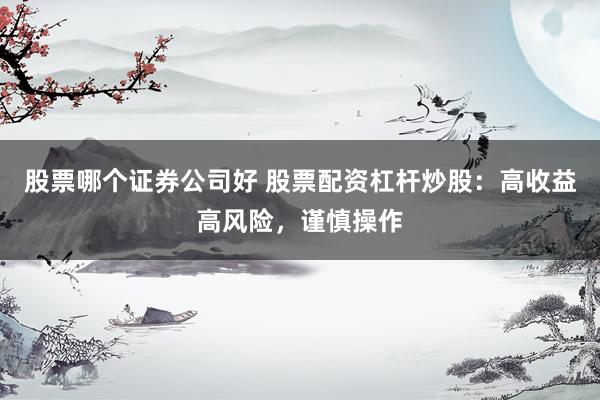 股票哪个证券公司好 股票配资杠杆炒股：高收益高风险，谨慎操作