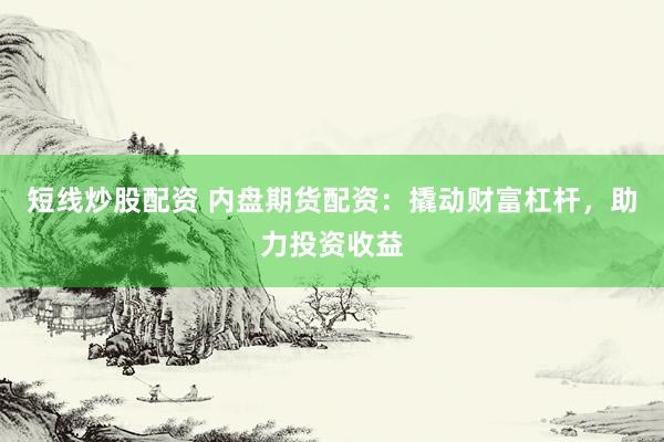 短线炒股配资 内盘期货配资：撬动财富杠杆，助力投资收益