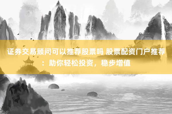 证券交易顾问可以推荐股票吗 股票配资门户推荐：助你轻松投资，稳步增值