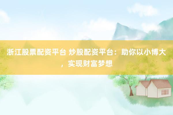 浙江股票配资平台 炒股配资平台：助你以小博大，实现财富梦想