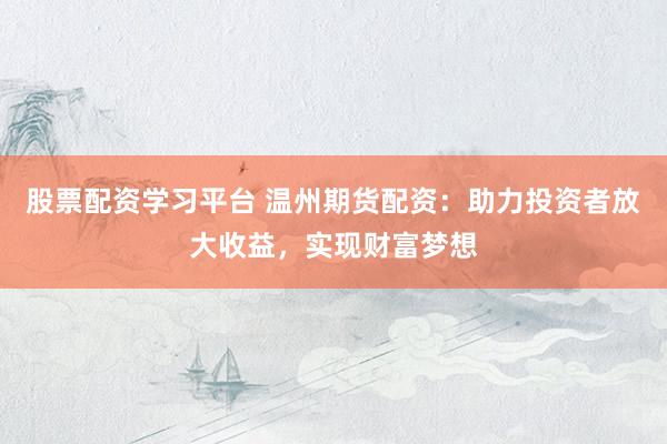 股票配资学习平台 温州期货配资：助力投资者放大收益，实现财富梦想