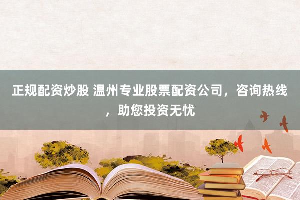 正规配资炒股 温州专业股票配资公司，咨询热线，助您投资无忧