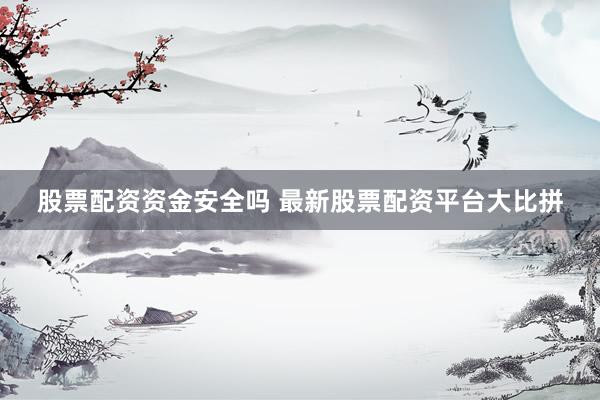 股票配资资金安全吗 最新股票配资平台大比拼