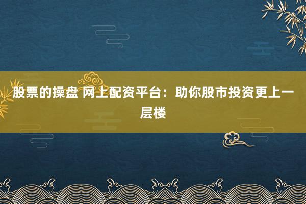 股票的操盘 网上配资平台：助你股市投资更上一层楼