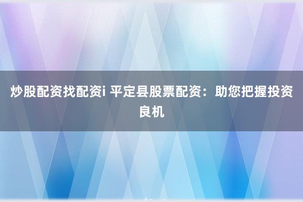 炒股配资找配资i 平定县股票配资：助您把握投资良机