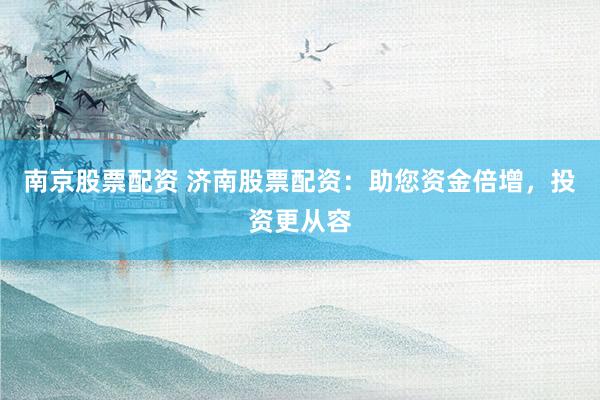南京股票配资 济南股票配资：助您资金倍增，投资更从容