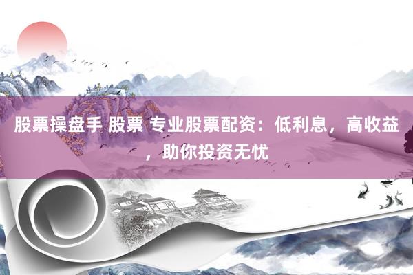 股票操盘手 股票 专业股票配资：低利息，高收益，助你投资无忧