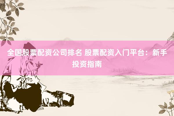 全国股票配资公司排名 股票配资入门平台：新手投资指南