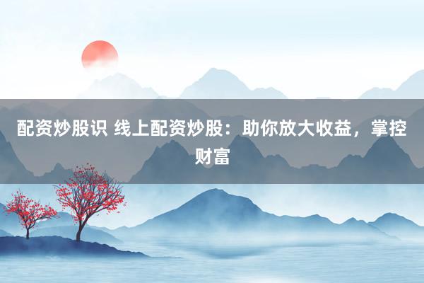 配资炒股识 线上配资炒股：助你放大收益，掌控财富