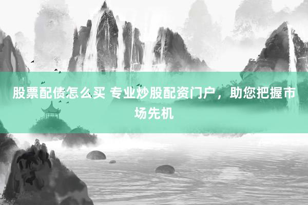 股票配债怎么买 专业炒股配资门户，助您把握市场先机