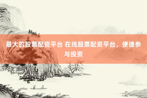 最大的股票配资平台 在线股票配资平台，便捷参与投资