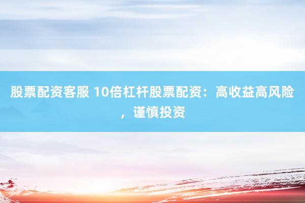 股票配资客服 10倍杠杆股票配资：高收益高风险，谨慎投资