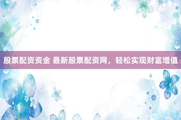 股票配资资金 最新股票配资网，轻松实现财富增值