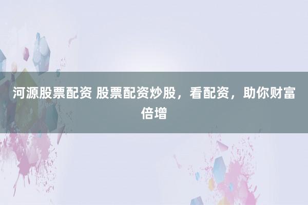 河源股票配资 股票配资炒股，看配资，助你财富倍增