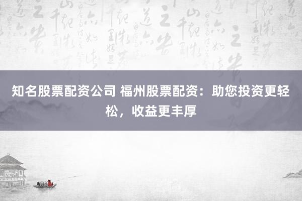 知名股票配资公司 福州股票配资：助您投资更轻松，收益更丰厚