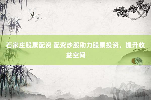 石家庄股票配资 配资炒股助力股票投资，提升收益空间