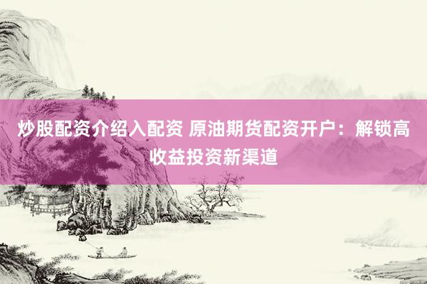 炒股配资介绍入配资 原油期货配资开户：解锁高收益投资新渠道