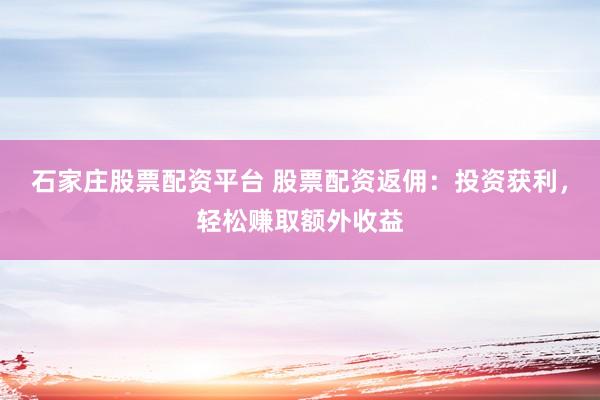 石家庄股票配资平台 股票配资返佣：投资获利，轻松赚取额外收益